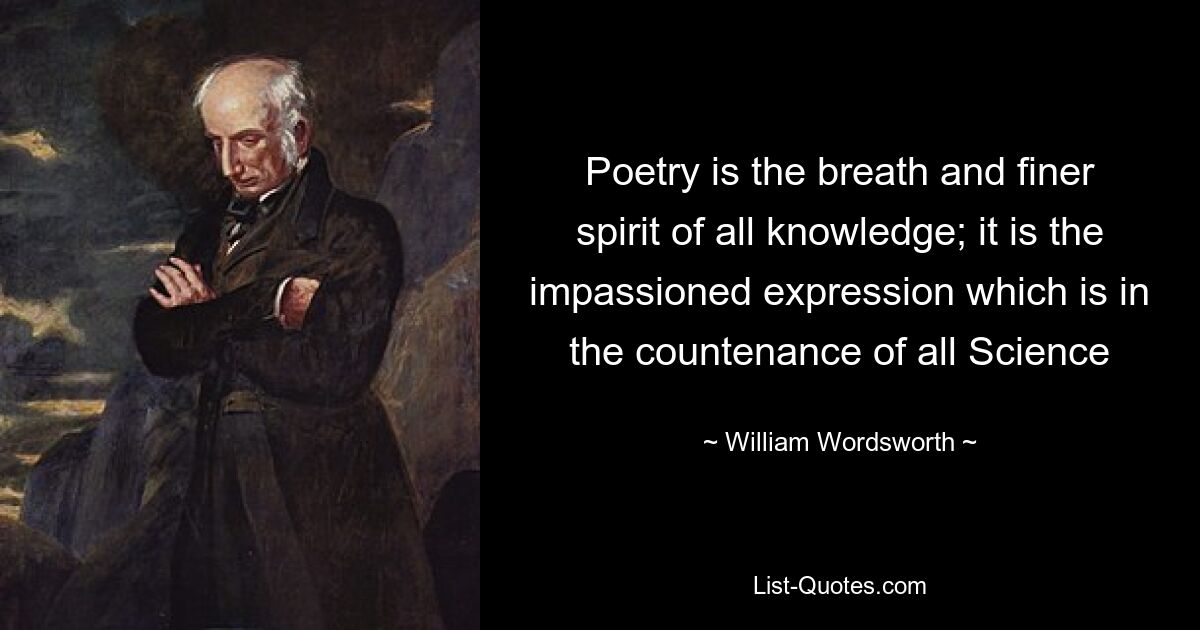 Poetry is the breath and finer spirit of all knowledge; it is the impassioned expression which is in the countenance of all Science — © William Wordsworth