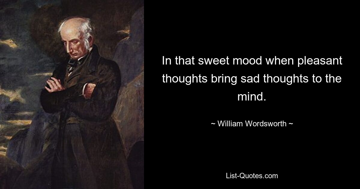 In that sweet mood when pleasant thoughts bring sad thoughts to the mind. — © William Wordsworth