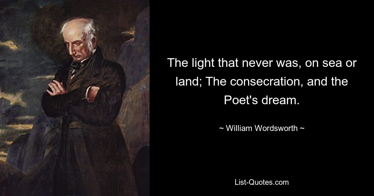 The light that never was, on sea or land; The consecration, and the Poet's dream. — © William Wordsworth