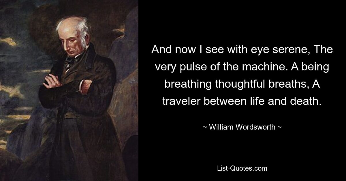 And now I see with eye serene, The very pulse of the machine. A being breathing thoughtful breaths, A traveler between life and death. — © William Wordsworth