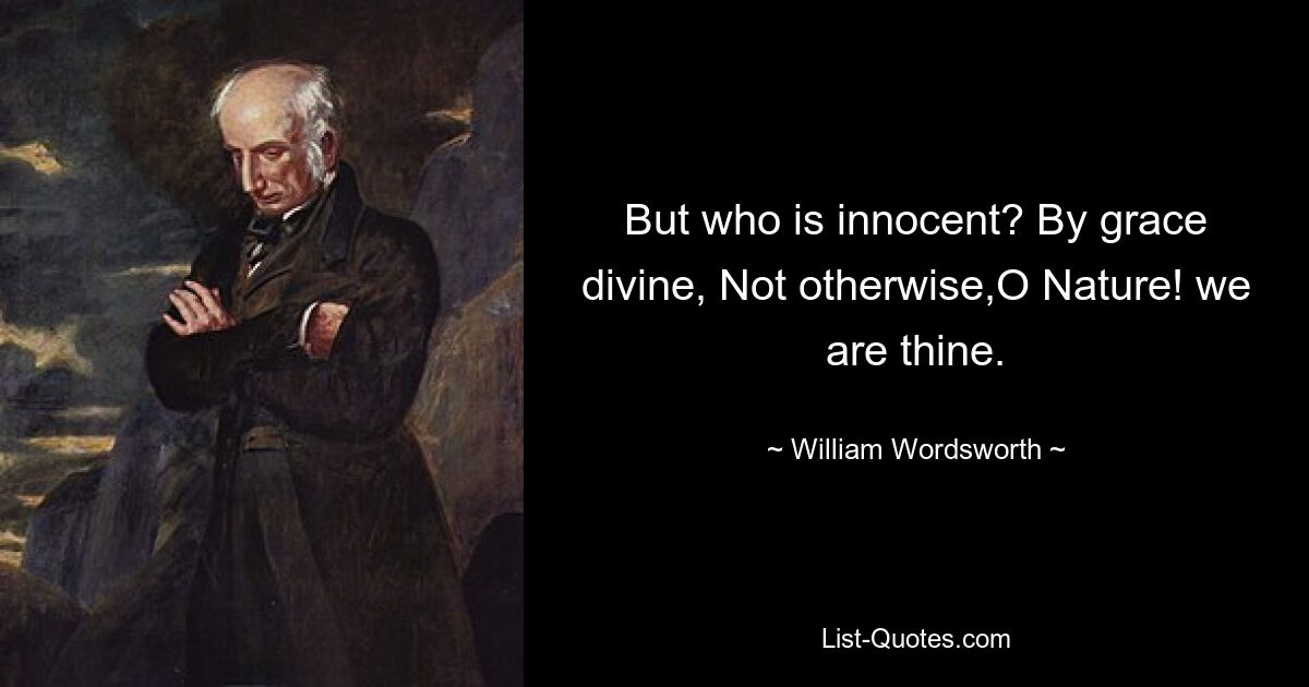 But who is innocent? By grace divine, Not otherwise,O Nature! we are thine. — © William Wordsworth