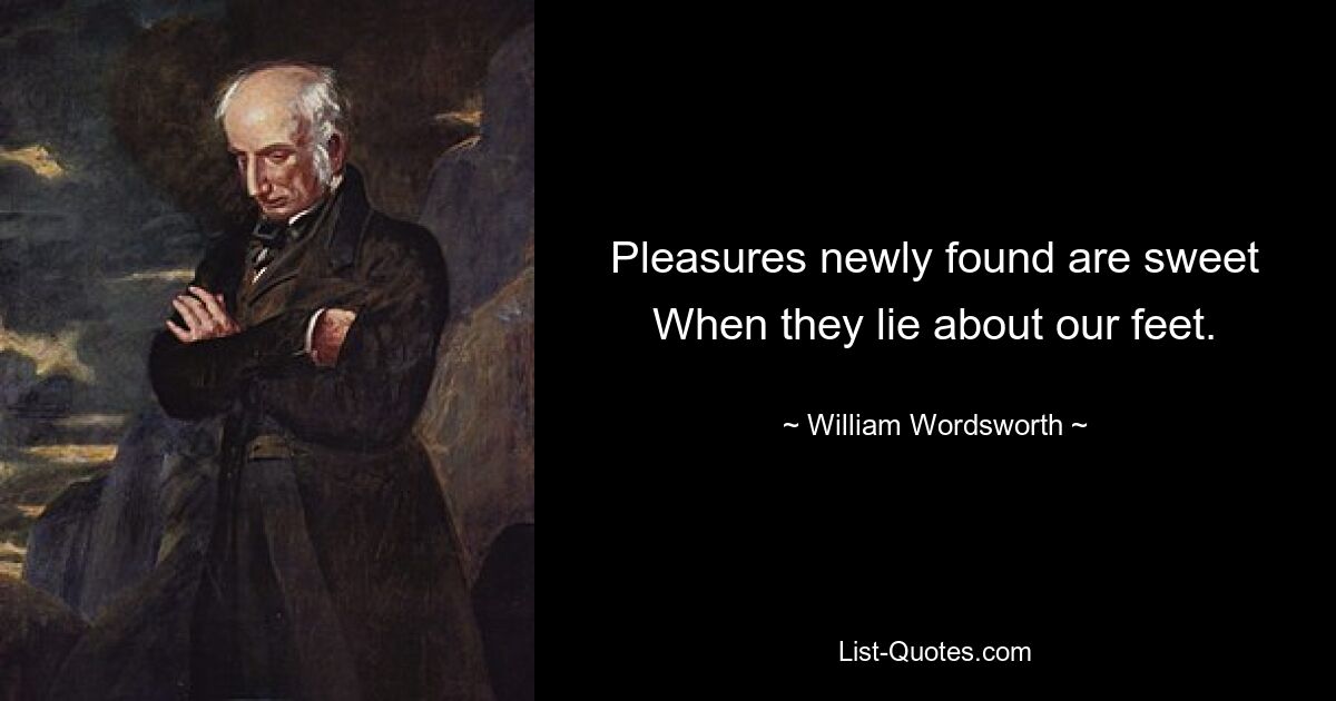 Pleasures newly found are sweet When they lie about our feet. — © William Wordsworth