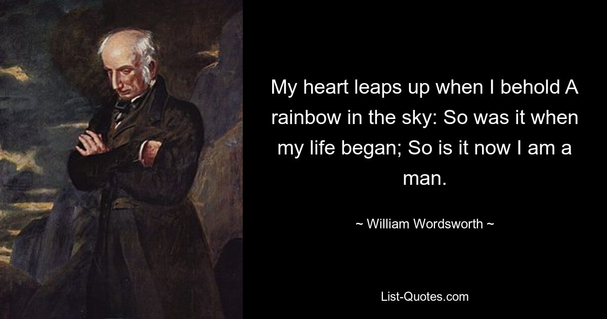 My heart leaps up when I behold A rainbow in the sky: So was it when my life began; So is it now I am a man. — © William Wordsworth