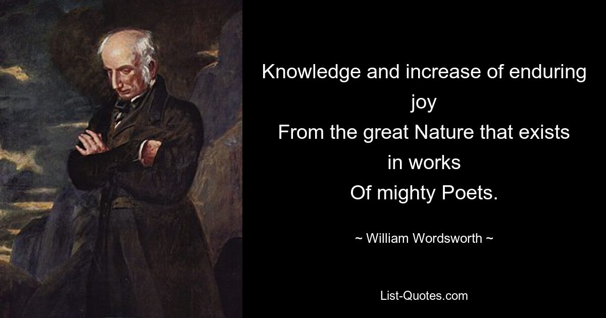 Knowledge and increase of enduring joy
From the great Nature that exists in works
Of mighty Poets. — © William Wordsworth