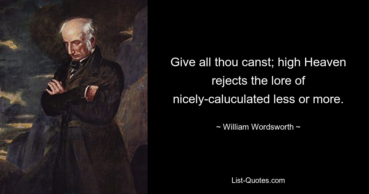 Give all thou canst; high Heaven rejects the lore of nicely-caluculated less or more. — © William Wordsworth