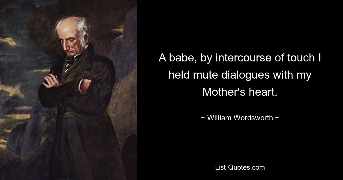 A babe, by intercourse of touch I held mute dialogues with my Mother's heart. — © William Wordsworth