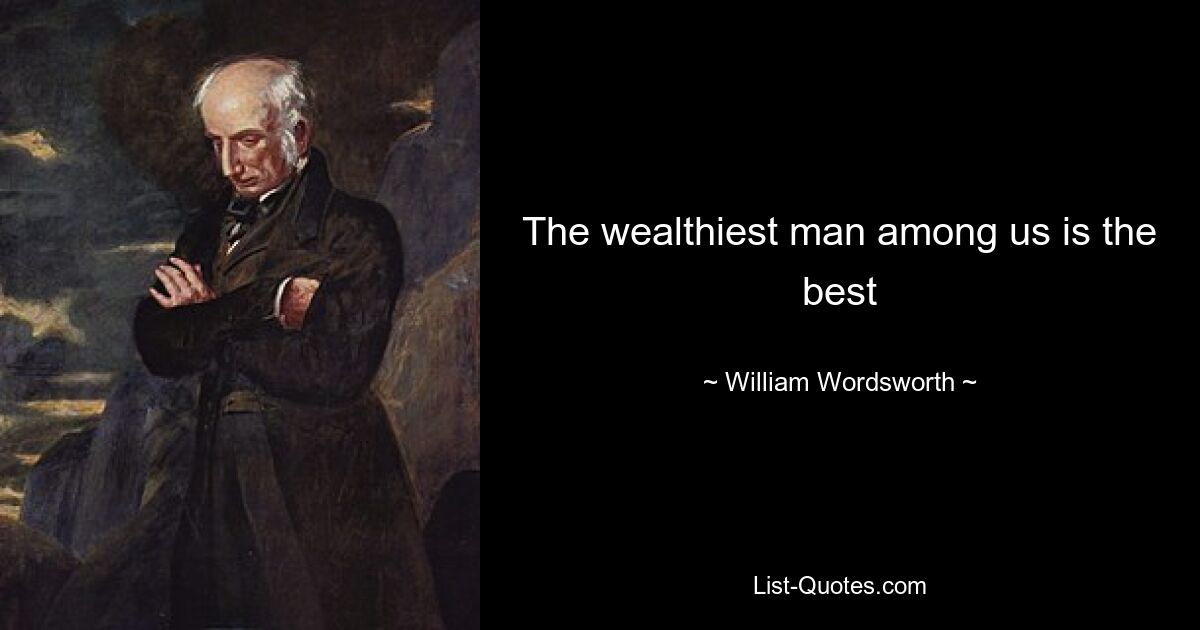 The wealthiest man among us is the best — © William Wordsworth