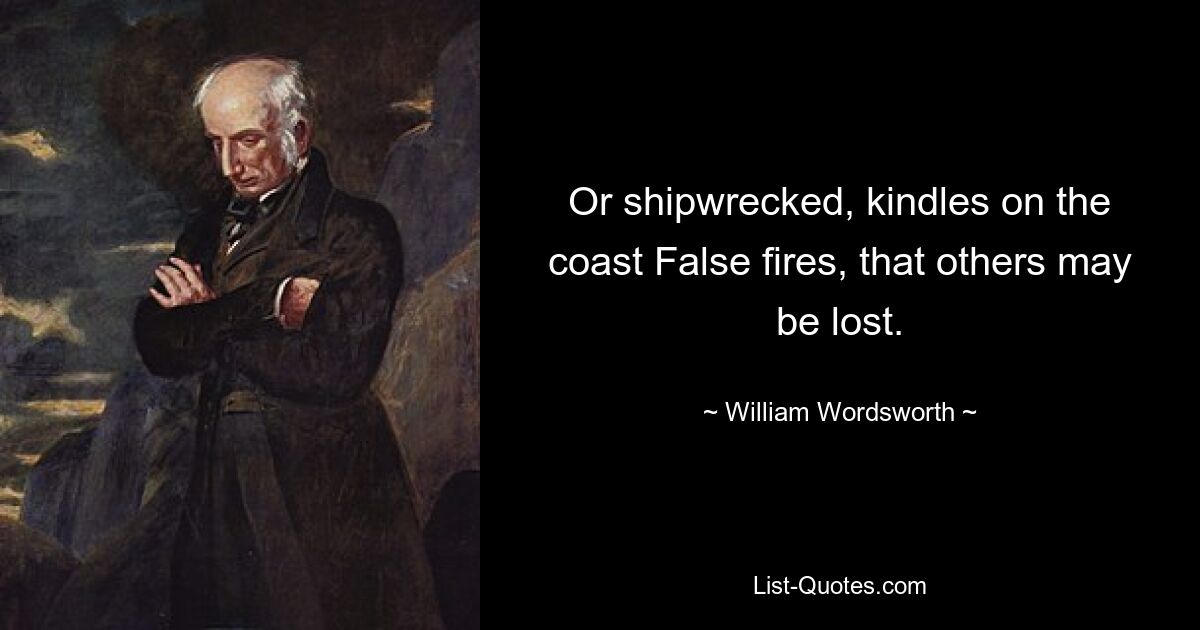 Or shipwrecked, kindles on the coast False fires, that others may be lost. — © William Wordsworth