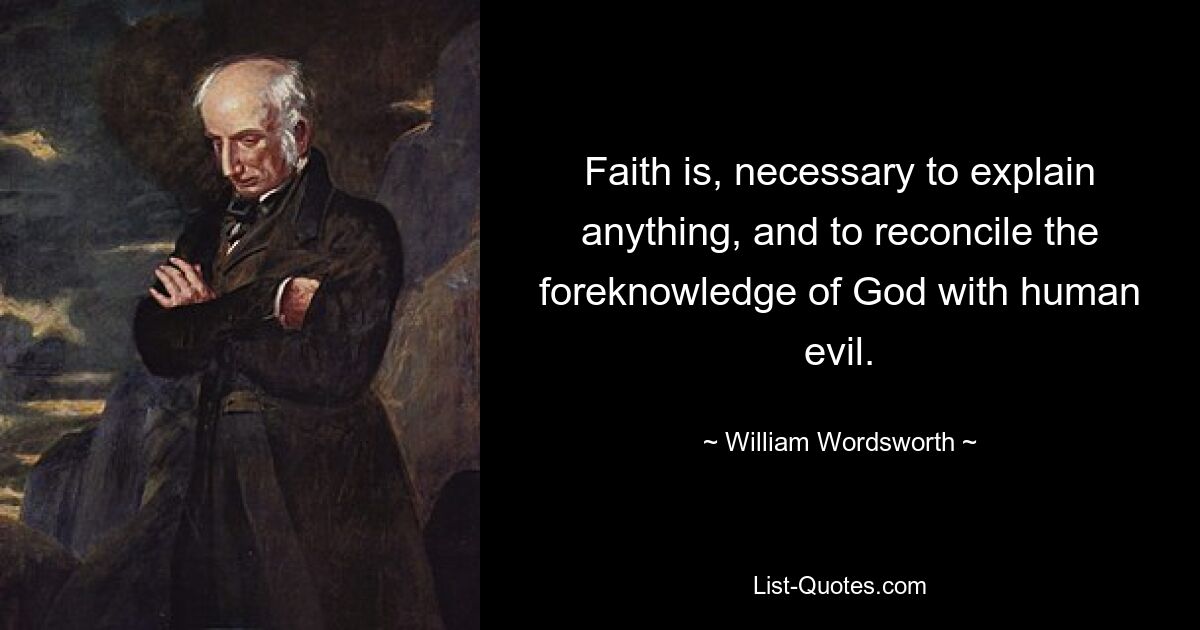 Faith is, necessary to explain anything, and to reconcile the foreknowledge of God with human evil. — © William Wordsworth