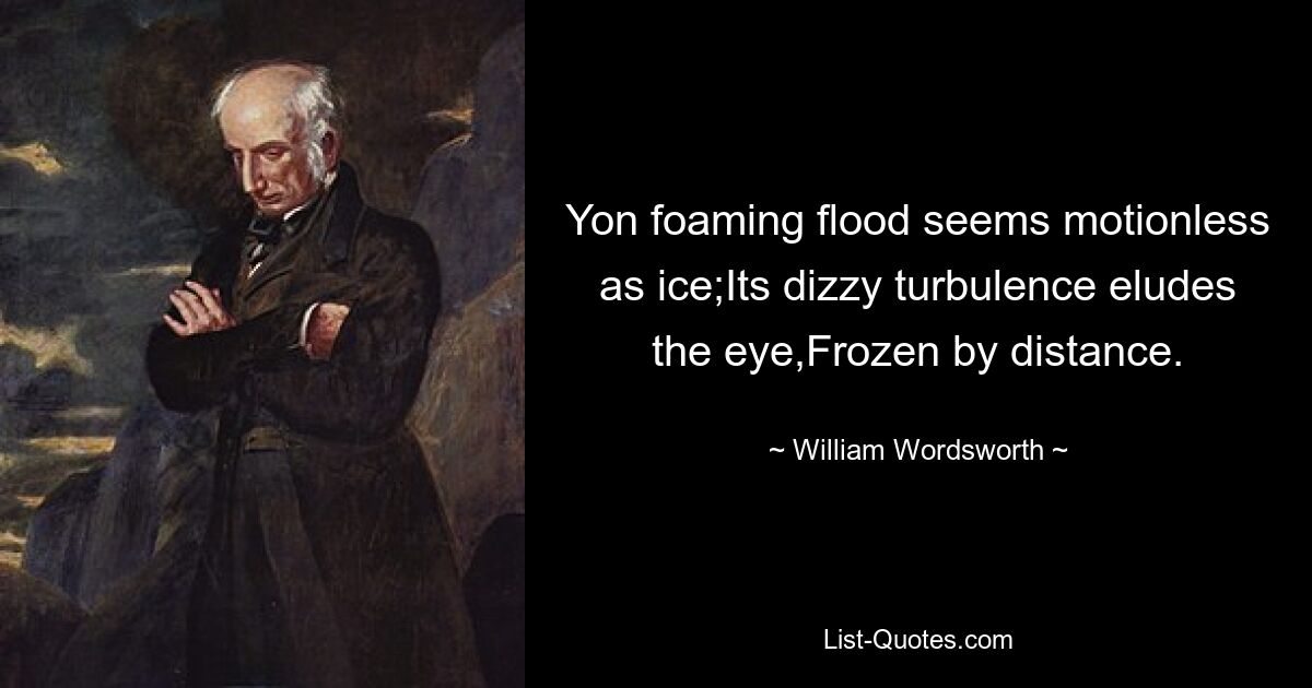 Yon foaming flood seems motionless as ice;Its dizzy turbulence eludes the eye,Frozen by distance. — © William Wordsworth