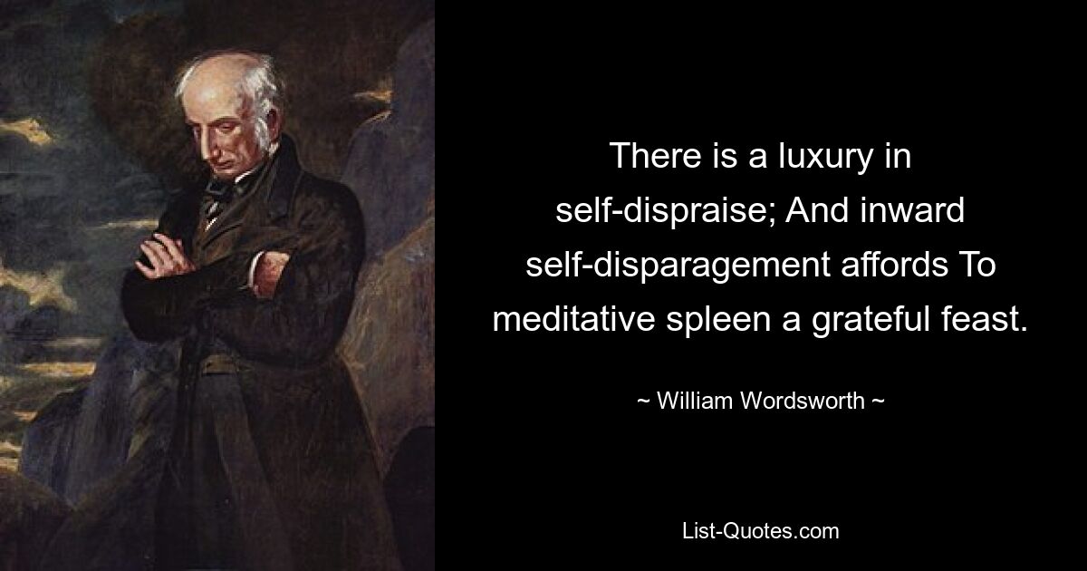 There is a luxury in self-dispraise; And inward self-disparagement affords To meditative spleen a grateful feast. — © William Wordsworth