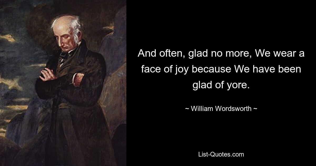 And often, glad no more, We wear a face of joy because We have been glad of yore. — © William Wordsworth