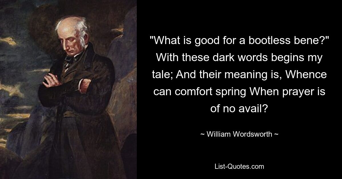 "What is good for a bootless bene?" With these dark words begins my tale; And their meaning is, Whence can comfort spring When prayer is of no avail? — © William Wordsworth