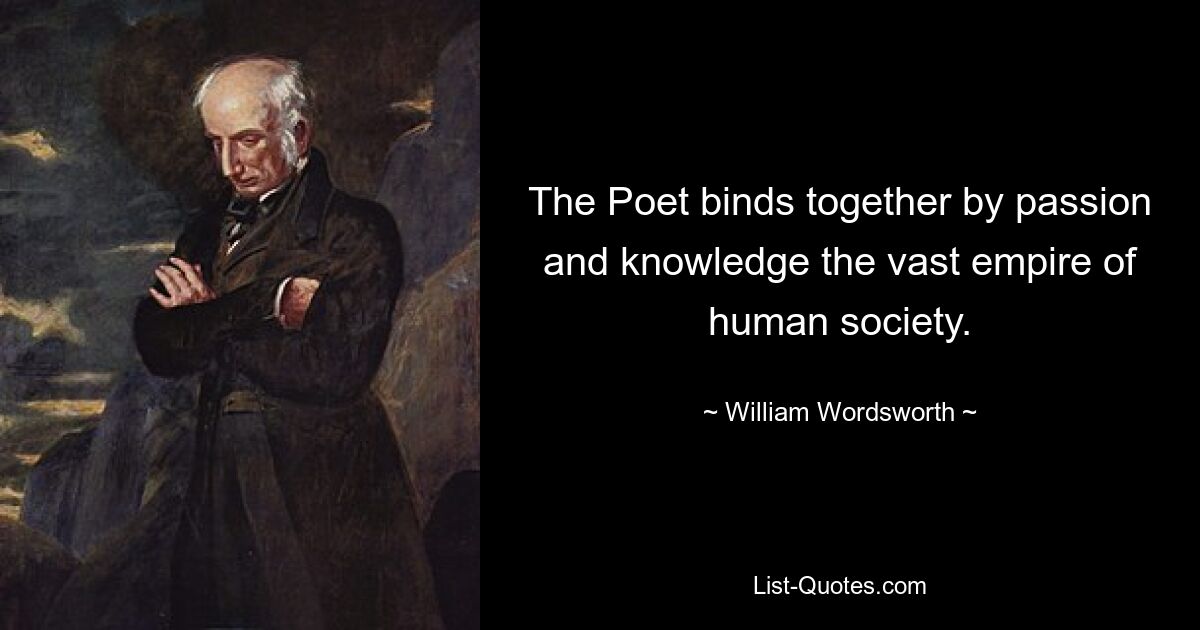 The Poet binds together by passion and knowledge the vast empire of human society. — © William Wordsworth