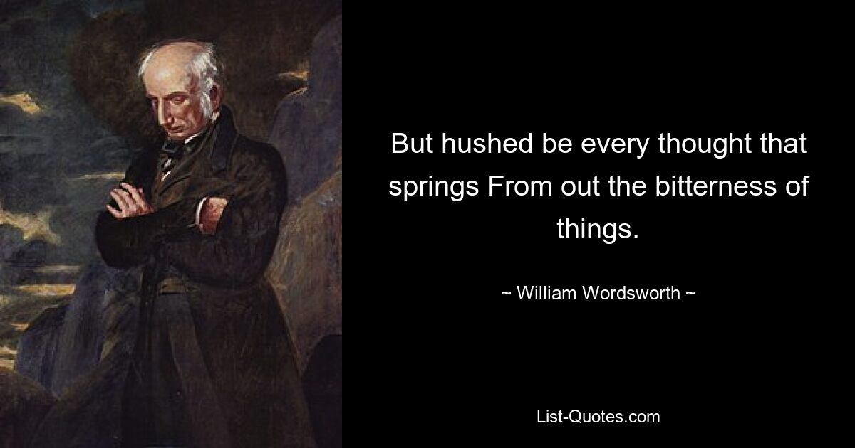 But hushed be every thought that springs From out the bitterness of things. — © William Wordsworth