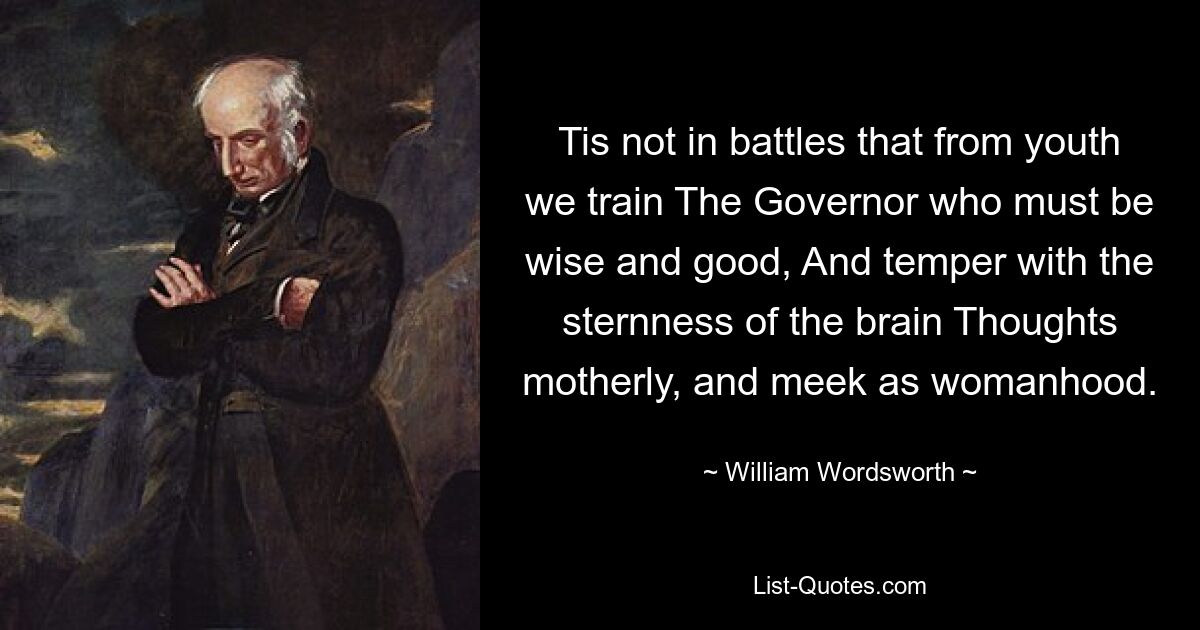 Не в битвах мы с юности воспитываем Воеводу, который должен быть мудрым и добрым, И суровостью ума умерять Мысли материнские, и кроткие, как женщины. — © Уильям Вордсворт