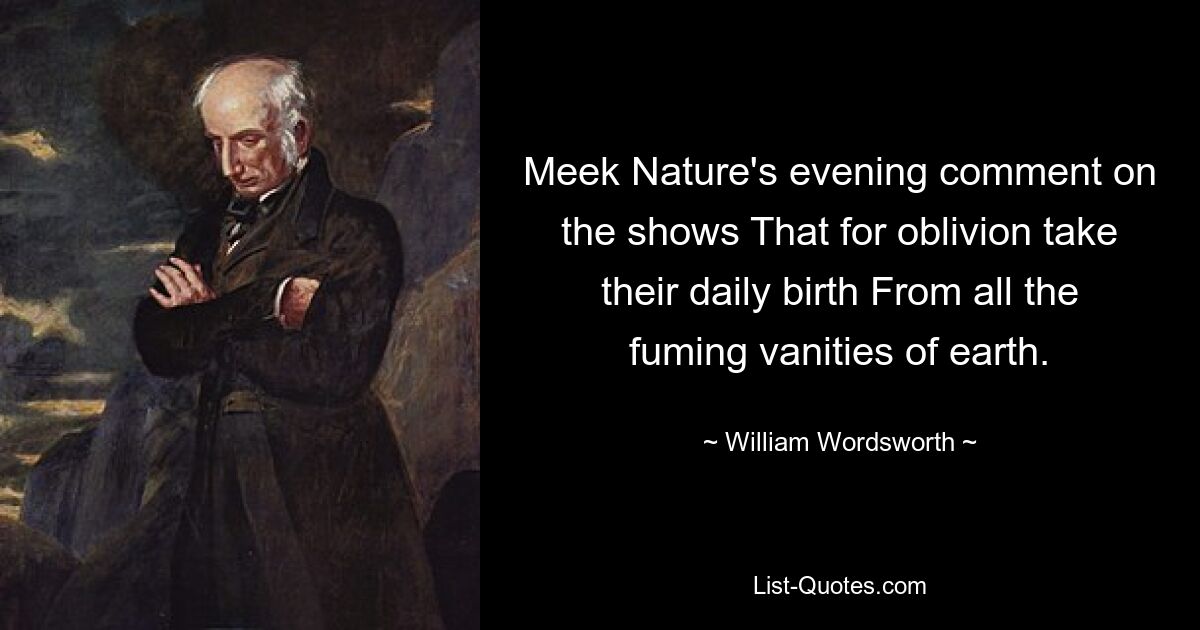 Meek Nature's evening comment on the shows That for oblivion take their daily birth From all the fuming vanities of earth. — © William Wordsworth