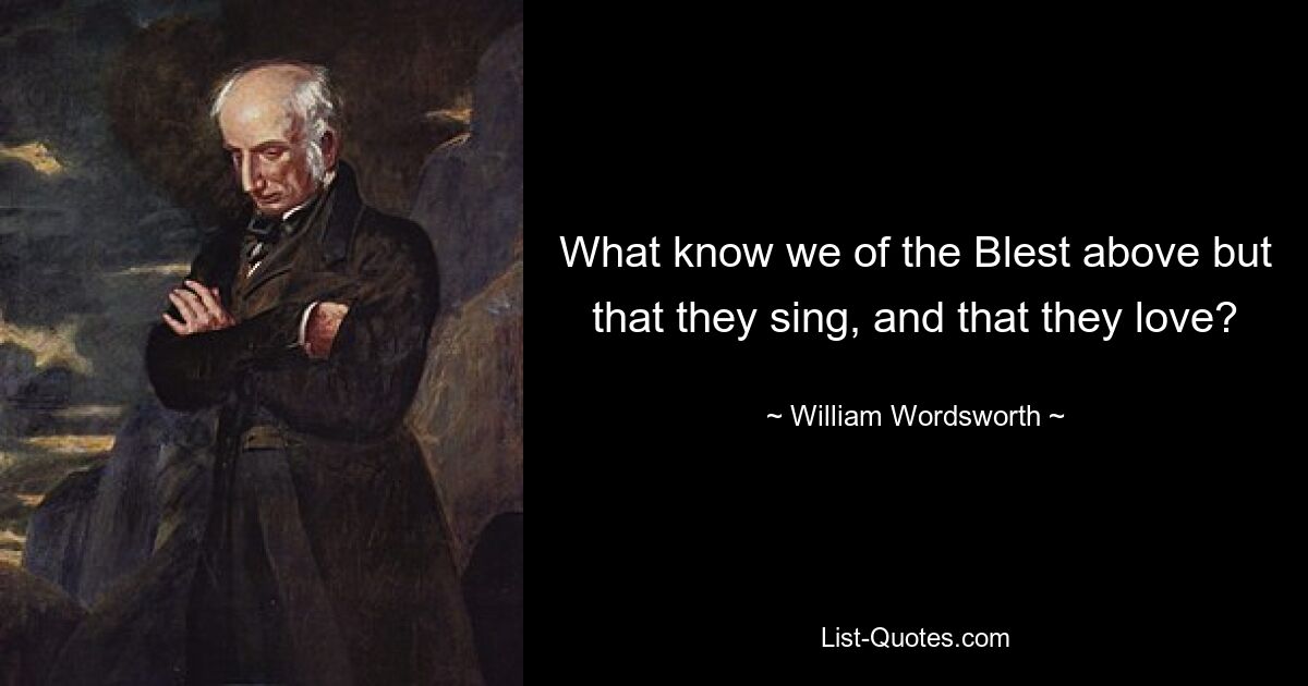 What know we of the Blest above but that they sing, and that they love? — © William Wordsworth