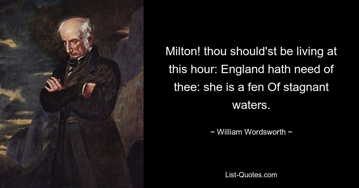 Milton! thou should'st be living at this hour: England hath need of thee: she is a fen Of stagnant waters. — © William Wordsworth