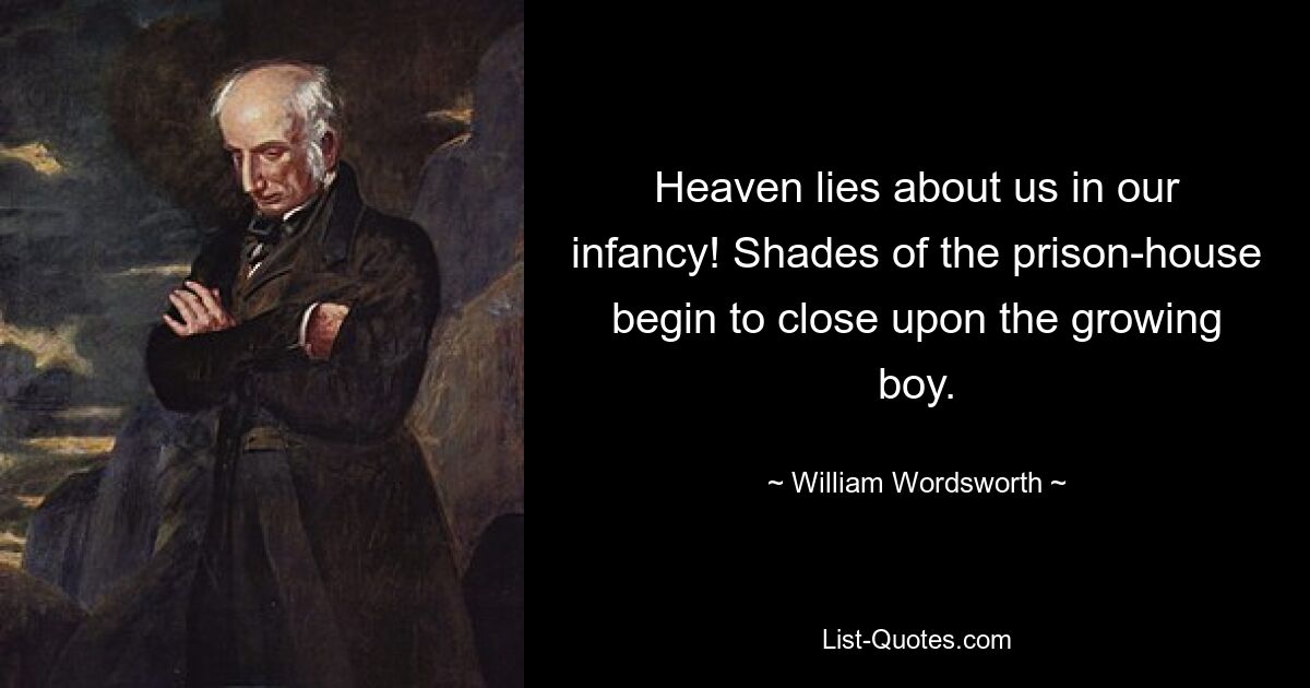 Heaven lies about us in our infancy! Shades of the prison-house begin to close upon the growing boy. — © William Wordsworth