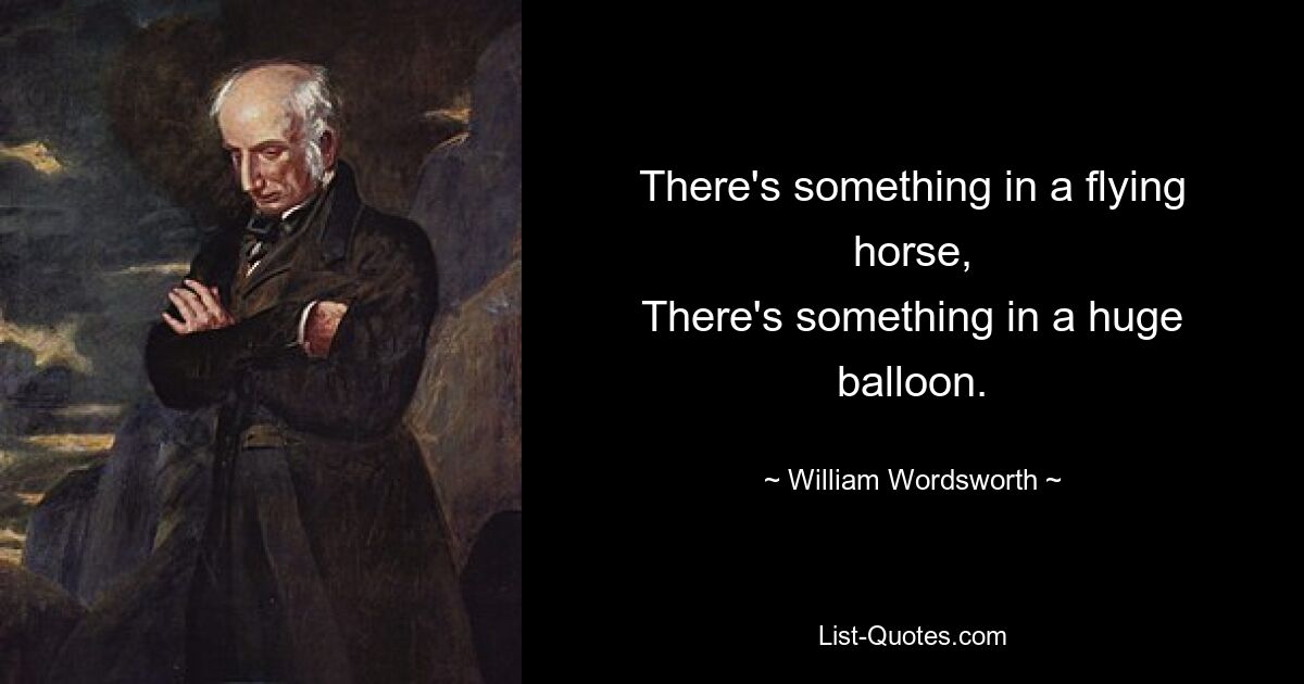 There's something in a flying horse,
There's something in a huge balloon. — © William Wordsworth