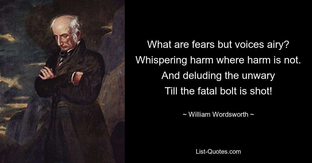 What are fears but voices airy?
Whispering harm where harm is not.
And deluding the unwary
Till the fatal bolt is shot! — © William Wordsworth