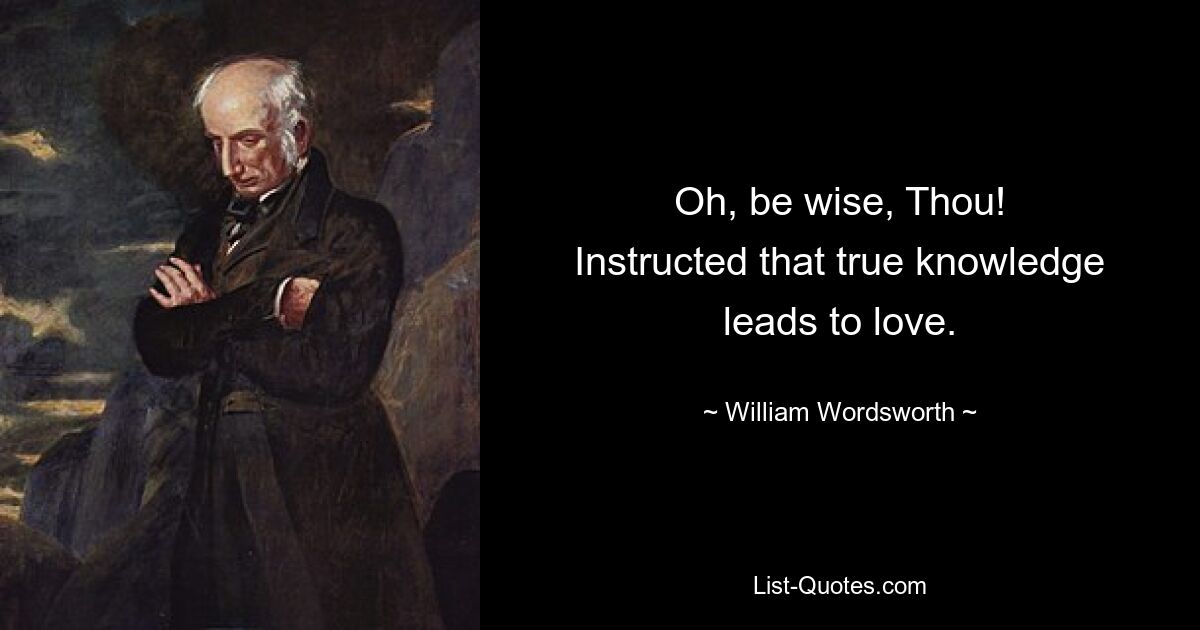 Oh, be wise, Thou!
Instructed that true knowledge leads to love. — © William Wordsworth