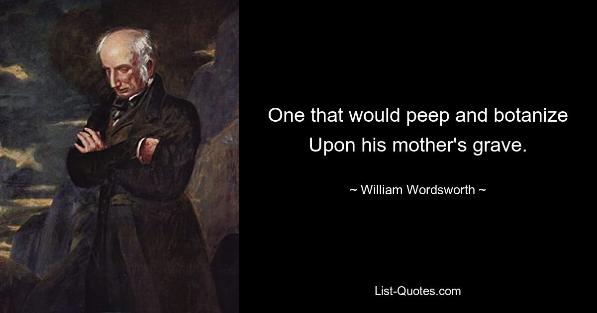 One that would peep and botanize Upon his mother's grave. — © William Wordsworth