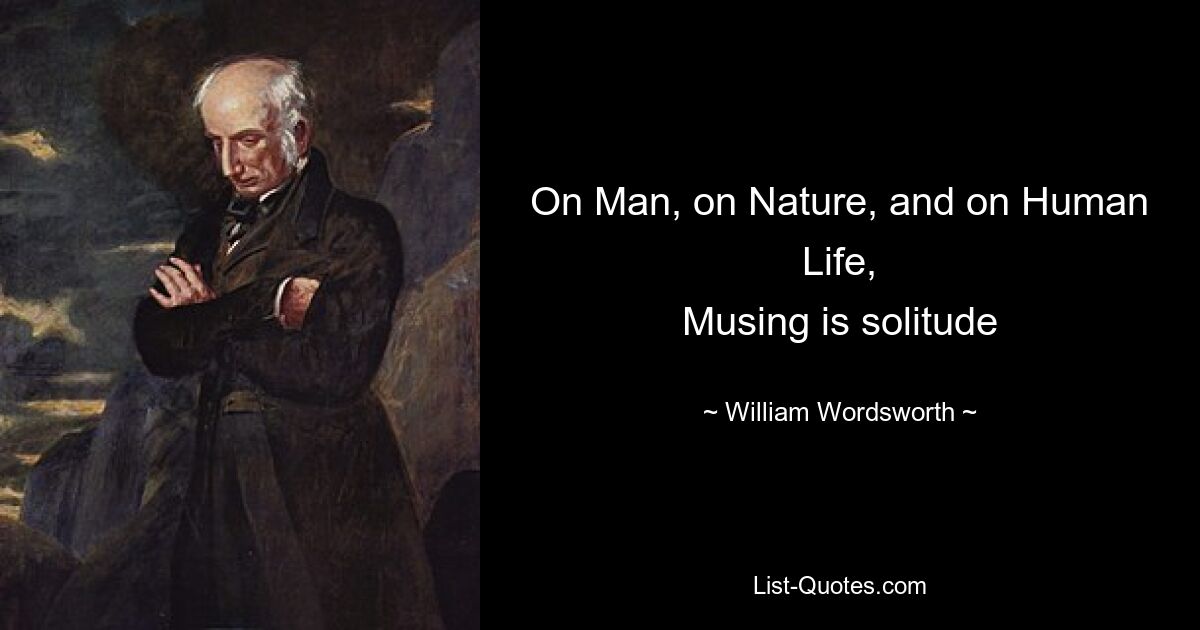 On Man, on Nature, and on Human Life,
Musing is solitude — © William Wordsworth