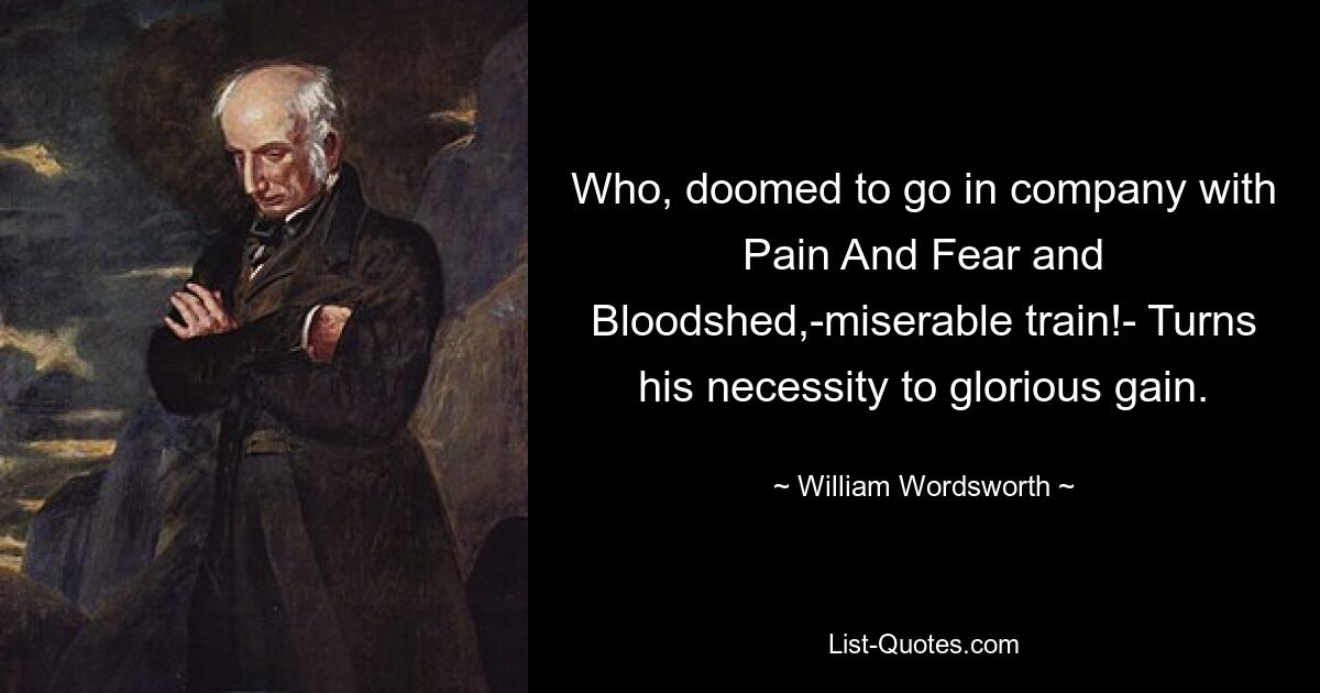 Who, doomed to go in company with Pain And Fear and Bloodshed,-miserable train!- Turns his necessity to glorious gain. — © William Wordsworth