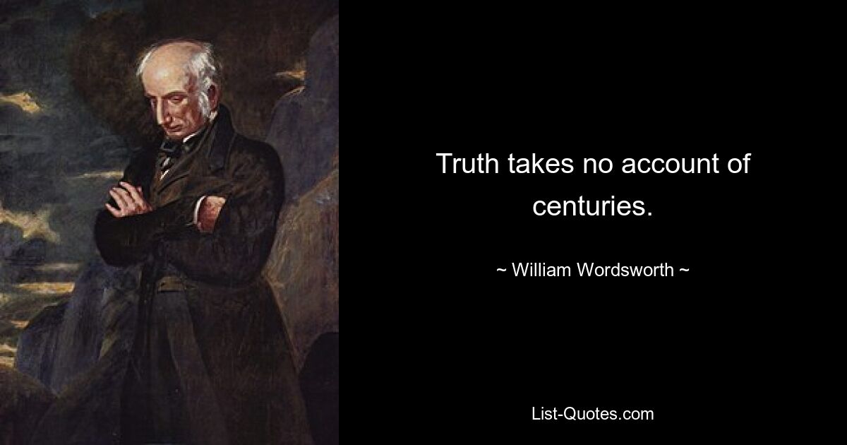 Truth takes no account of centuries. — © William Wordsworth