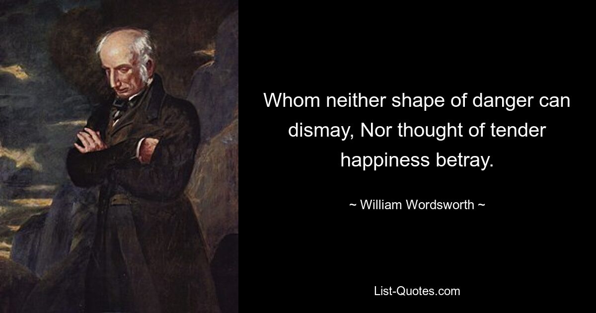 Whom neither shape of danger can dismay, Nor thought of tender happiness betray. — © William Wordsworth