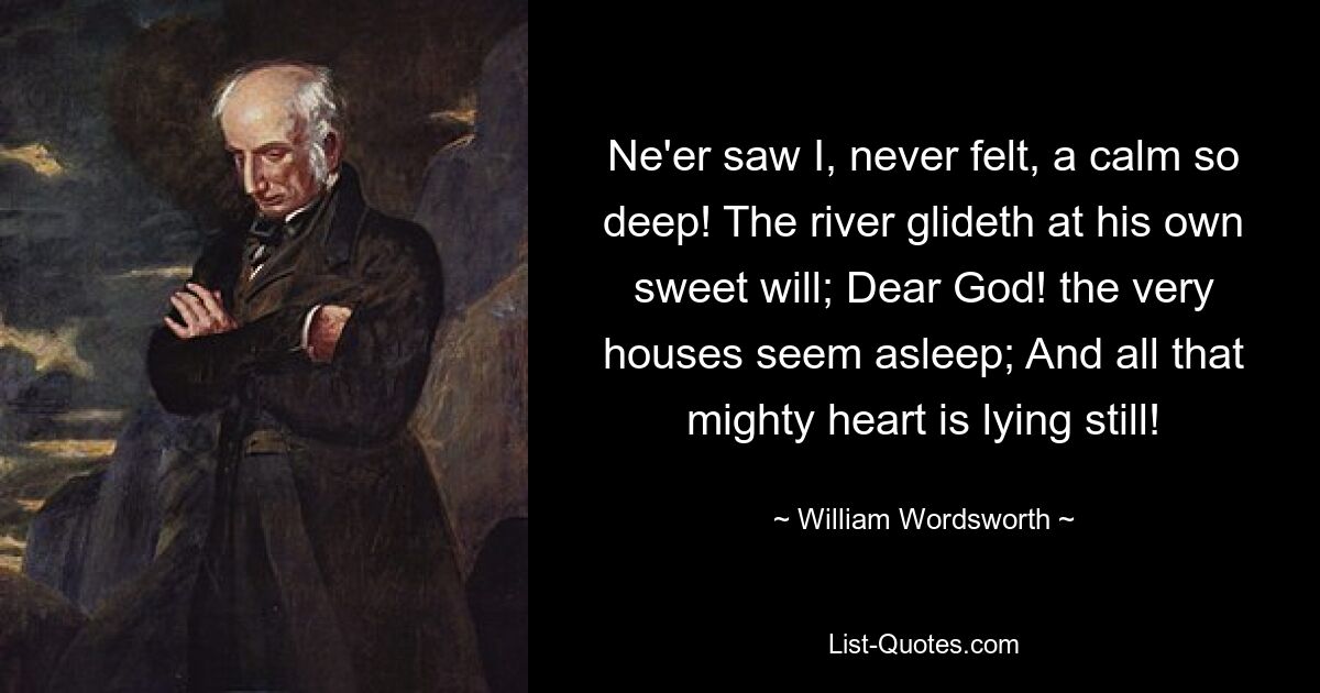 Никогда я не видел и никогда не чувствовал такого глубокого спокойствия! Река скользит по своей воле; О, Боже! сами дома кажутся спящими; И все это могучее сердце лежит неподвижно! — © Уильям Вордсворт