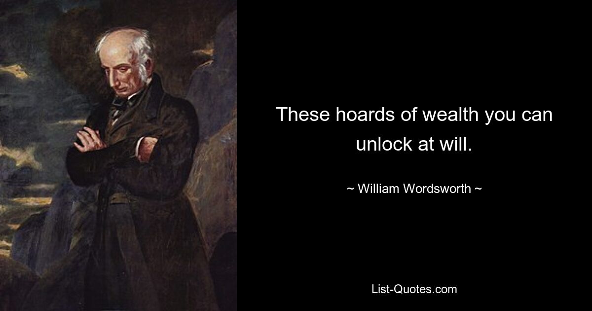 These hoards of wealth you can unlock at will. — © William Wordsworth