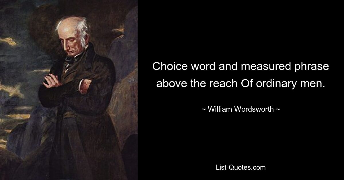 Choice word and measured phrase above the reach Of ordinary men. — © William Wordsworth