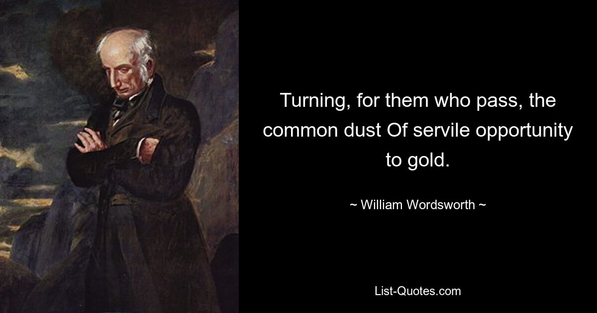 Turning, for them who pass, the common dust Of servile opportunity to gold. — © William Wordsworth