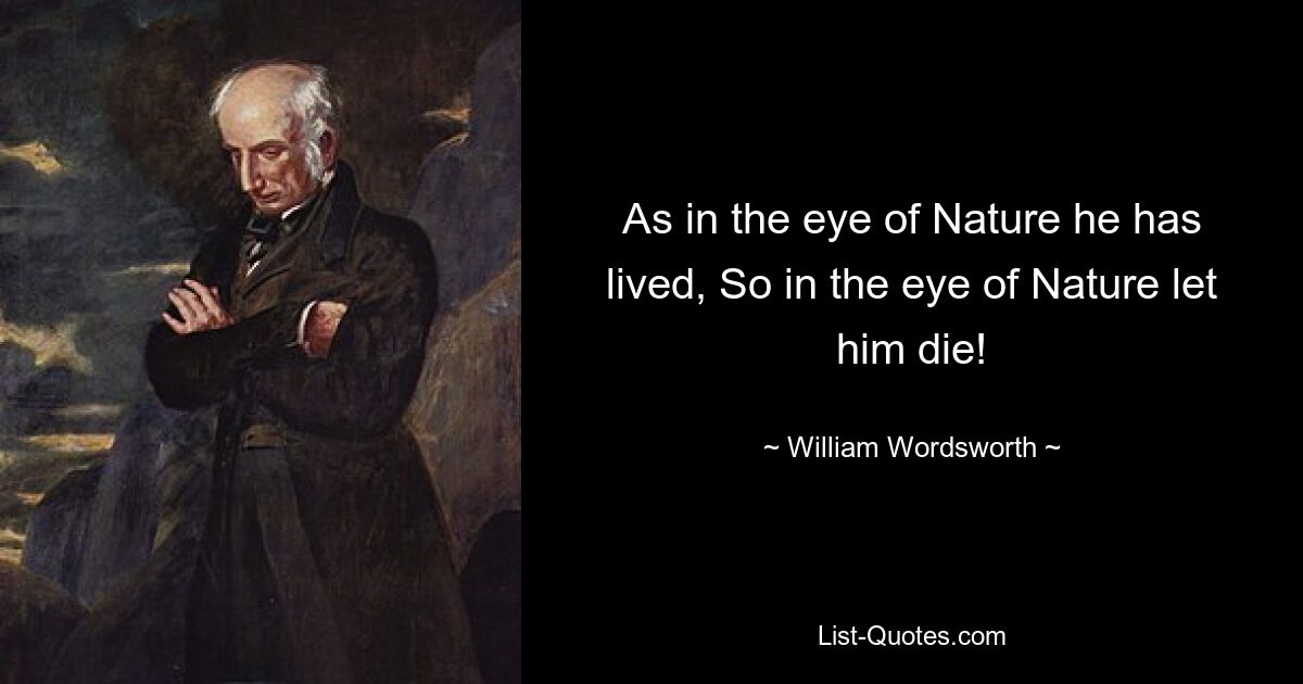 As in the eye of Nature he has lived, So in the eye of Nature let him die! — © William Wordsworth