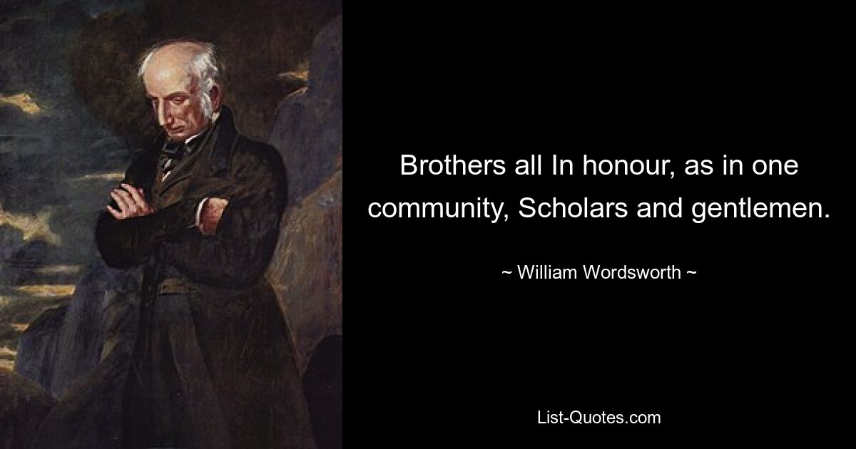 Brothers all In honour, as in one community, Scholars and gentlemen. — © William Wordsworth