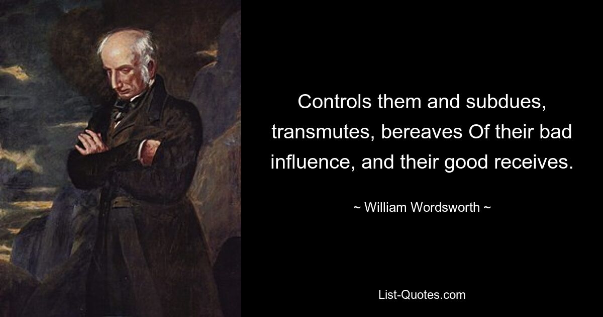 Controls them and subdues, transmutes, bereaves Of their bad influence, and their good receives. — © William Wordsworth