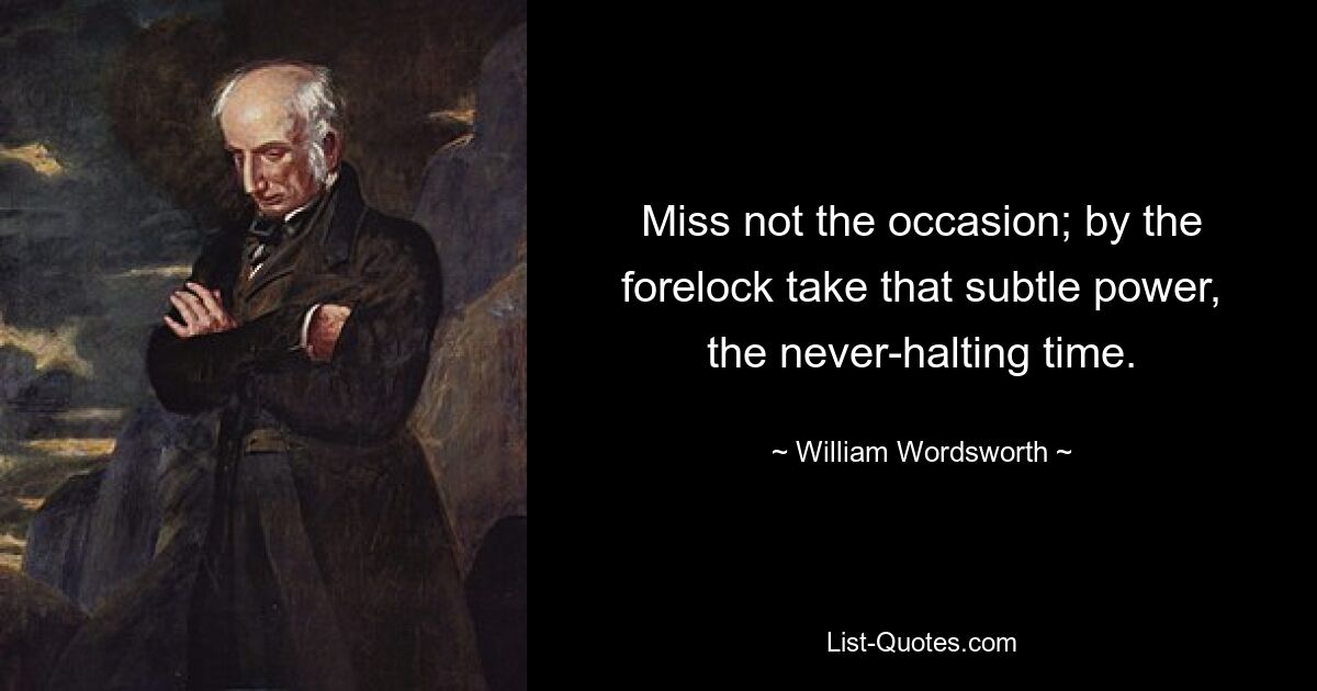 Miss not the occasion; by the forelock take that subtle power, the never-halting time. — © William Wordsworth