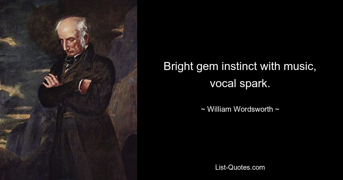 Bright gem instinct with music, vocal spark. — © William Wordsworth