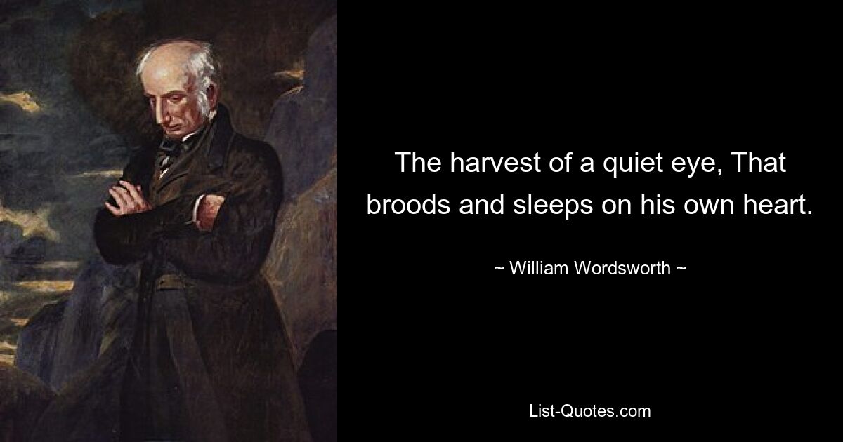 The harvest of a quiet eye, That broods and sleeps on his own heart. — © William Wordsworth