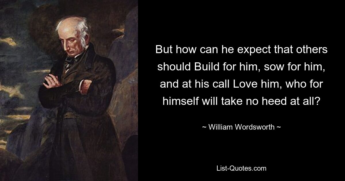 But how can he expect that others should Build for him, sow for him, and at his call Love him, who for himself will take no heed at all? — © William Wordsworth