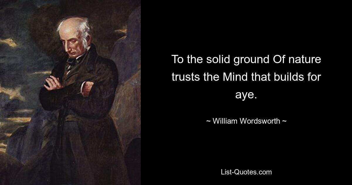 To the solid ground Of nature trusts the Mind that builds for aye. — © William Wordsworth