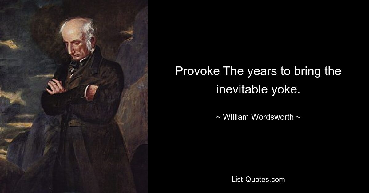 Provoke The years to bring the inevitable yoke. — © William Wordsworth