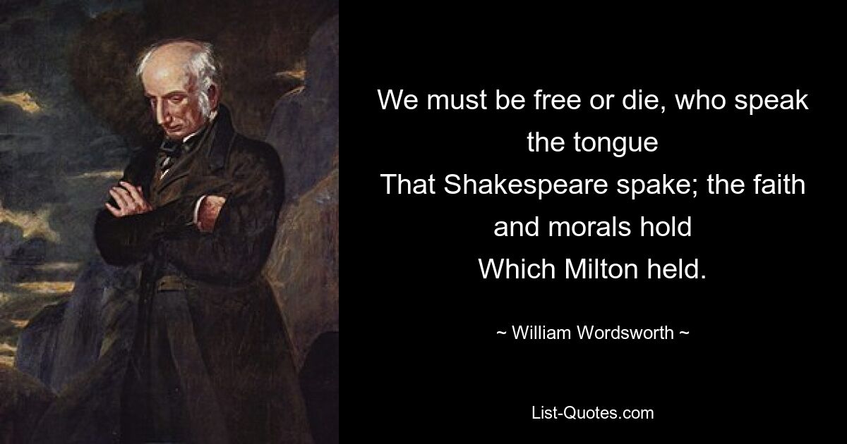 Wir müssen frei sein oder sterben, die wir die Sprache sprechen, die Shakespeare sprach; Der Glaube und die Moral gelten, die Milton vertrat. — © William Wordsworth 