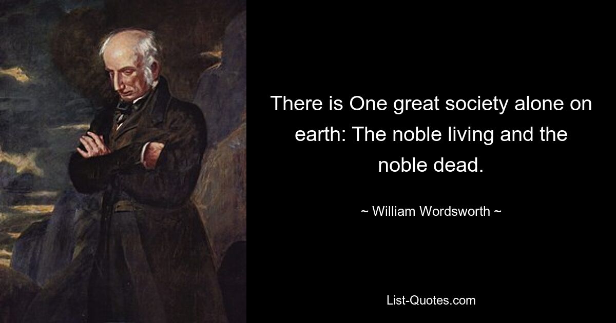 Есть только одно великое общество на земле: Благородные живые и благородные мертвые. — © Уильям Вордсворт 
