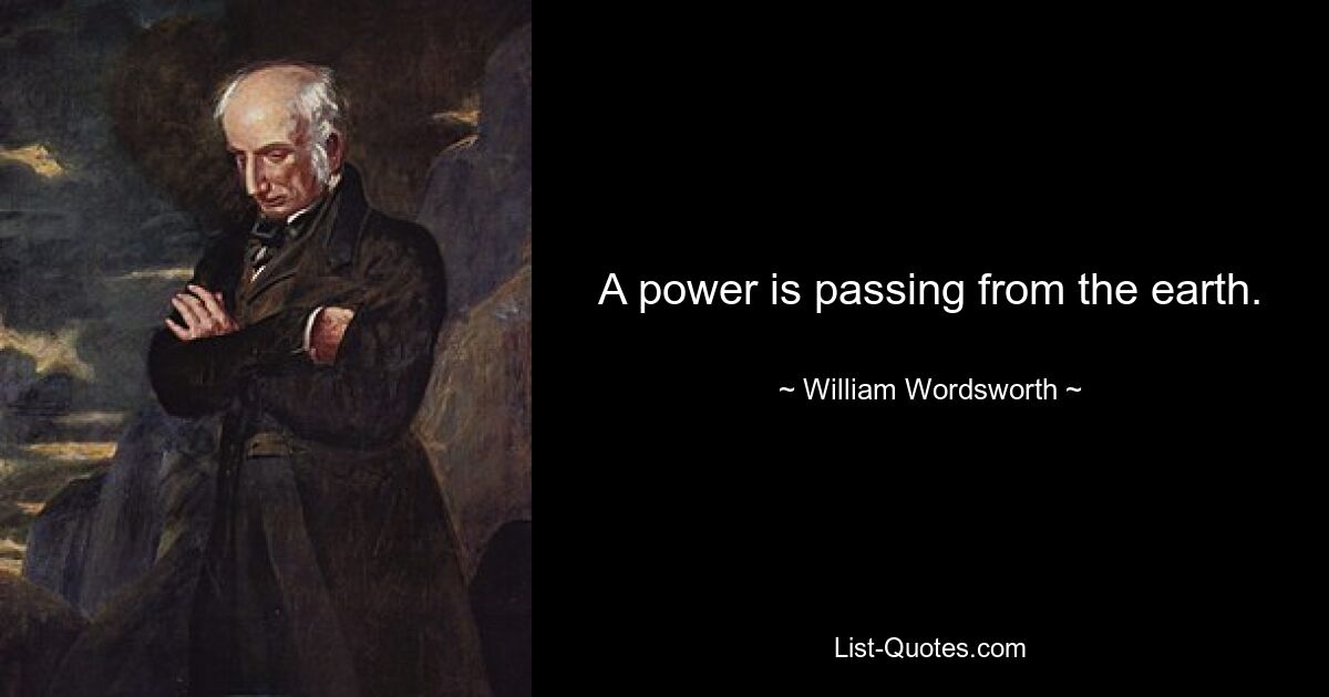 A power is passing from the earth. — © William Wordsworth