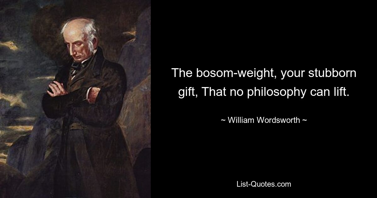 Тяжелая грудь, твой упрямый дар, Который не под силу поднять никакой философии. — © Уильям Вордсворт 