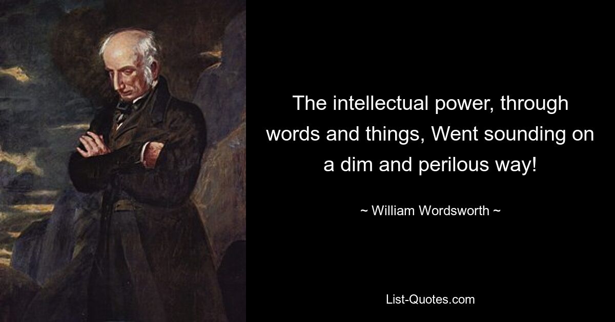 The intellectual power, through words and things, Went sounding on a dim and perilous way! — © William Wordsworth